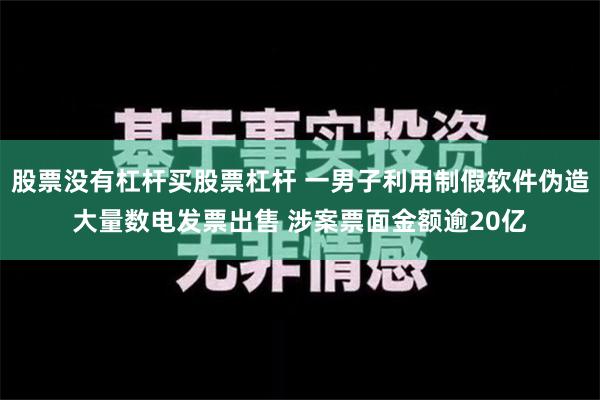 股票没有杠杆买股票杠杆 一男子利用制假软件伪造大量数电发票出售 涉案票面金额逾20亿