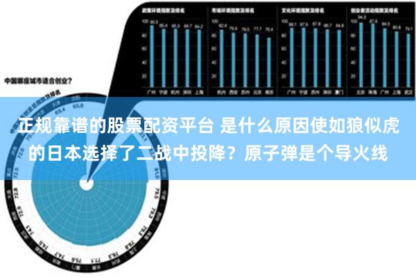 正规靠谱的股票配资平台 是什么原因使如狼似虎的日本选择了二战中投降？原子弹是个导火线