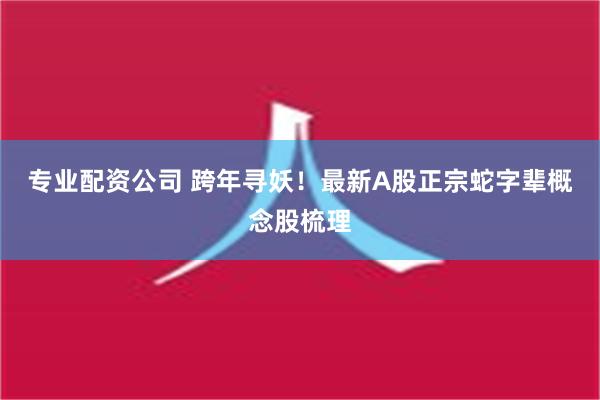 专业配资公司 跨年寻妖！最新A股正宗蛇字辈概念股梳理