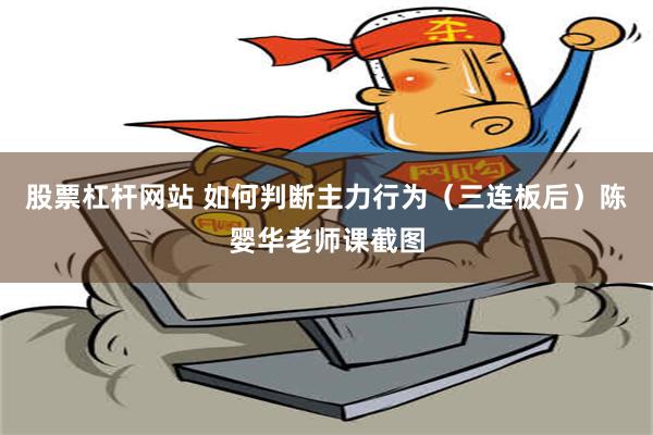 股票杠杆网站 如何判断主力行为（三连板后）陈婴华老师课截图