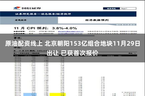 原油配资线上 北京朝阳153亿组合地块11月29日出让 已获首次报价