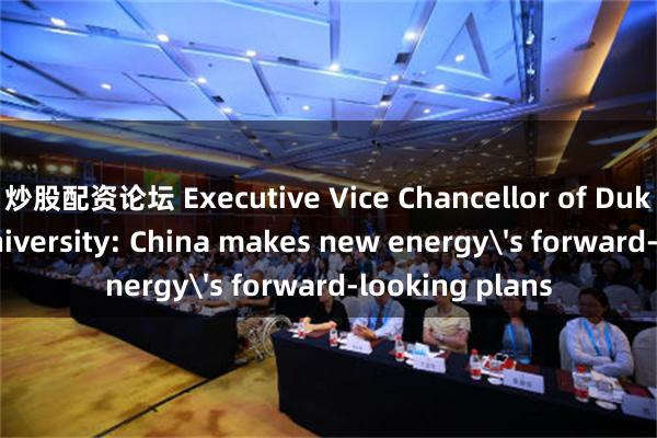 炒股配资论坛 Executive Vice Chancellor of Duke Kunshan University: China makes new energy's forward-looking plans