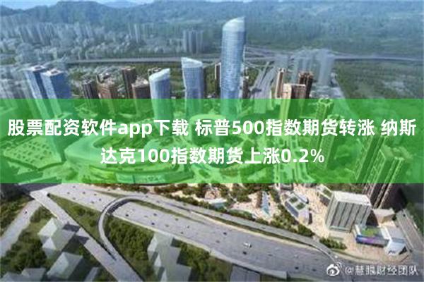 股票配资软件app下载 标普500指数期货转涨 纳斯达克100指数期货上涨0.2%