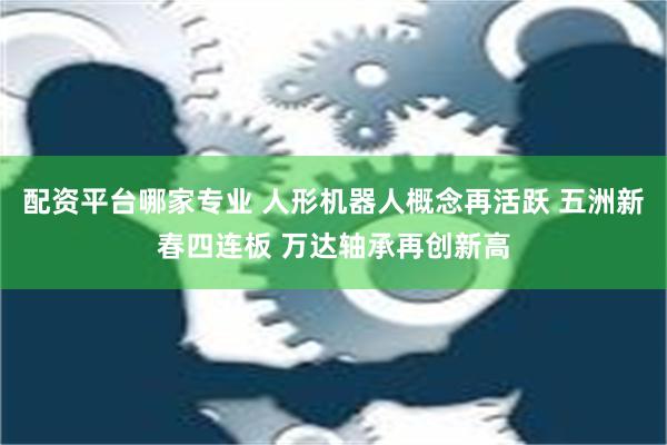 配资平台哪家专业 人形机器人概念再活跃 五洲新春四连板 万达轴承再创新高