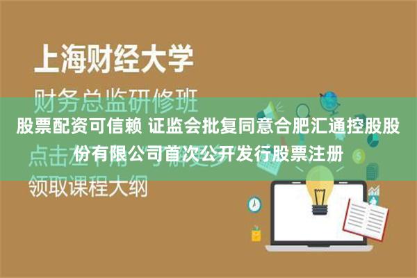 股票配资可信赖 证监会批复同意合肥汇通控股股份有限公司首次公开发行股票注册