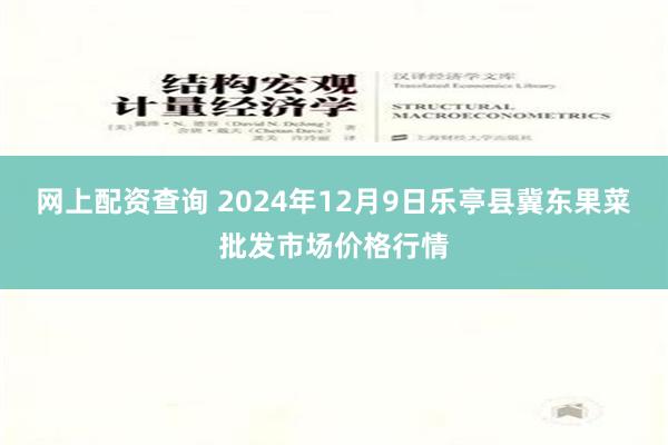 网上配资查询 2024年12月9日乐亭县冀东果菜批发市场价格行情