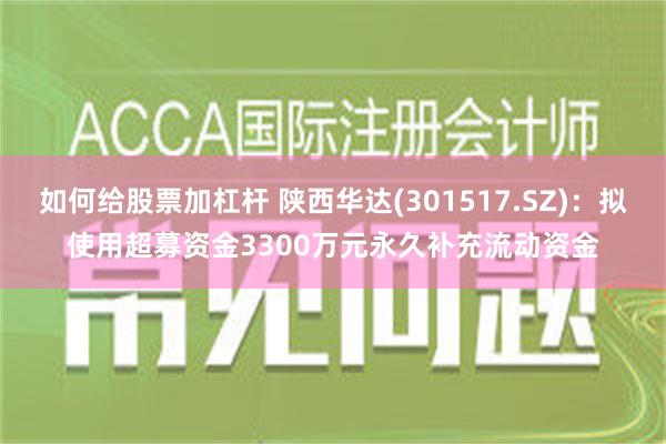 如何给股票加杠杆 陕西华达(301517.SZ)：拟使用超募资金3300万元永久补充流动资金