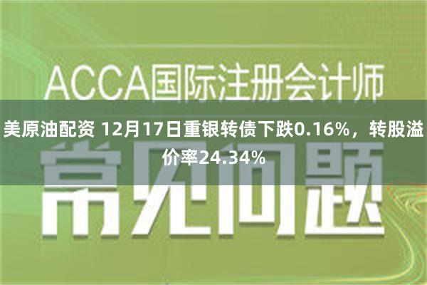 美原油配资 12月17日重银转债下跌0.16%，转股溢价率24.34%