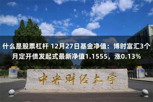 什么是股票杠杆 12月27日基金净值：博时富汇3个月定开债发起式最新净值1.1555，涨0.13%