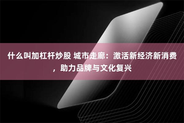 什么叫加杠杆炒股 城市走廊：激活新经济新消费，助力品牌与文化复兴