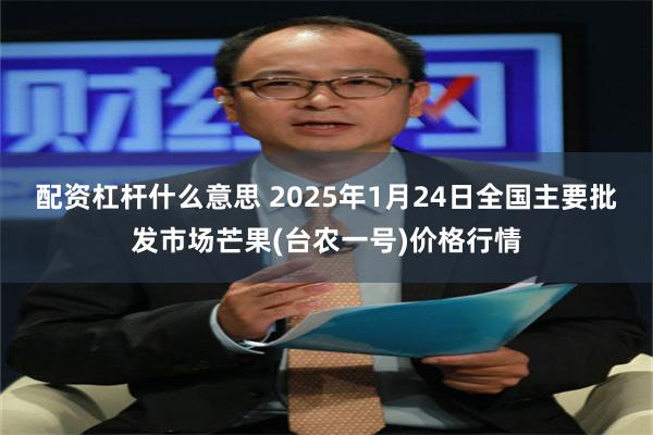 配资杠杆什么意思 2025年1月24日全国主要批发市场芒果(台农一号)价格行情