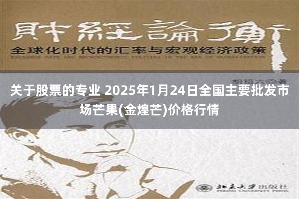 关于股票的专业 2025年1月24日全国主要批发市场芒果(金煌芒)价格行情