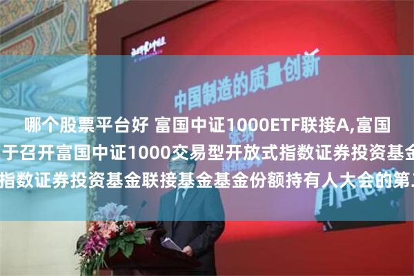 哪个股票平台好 富国中证1000ETF联接A,富国中证1000ETF联接C: 关于召开富国中证1000交易型开放式指数证券投资基金联接基金基金份额持有人大会的第二次提示性公告