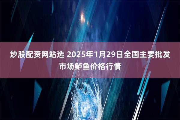 炒股配资网站选 2025年1月29日全国主要批发市场鲈鱼价格行情