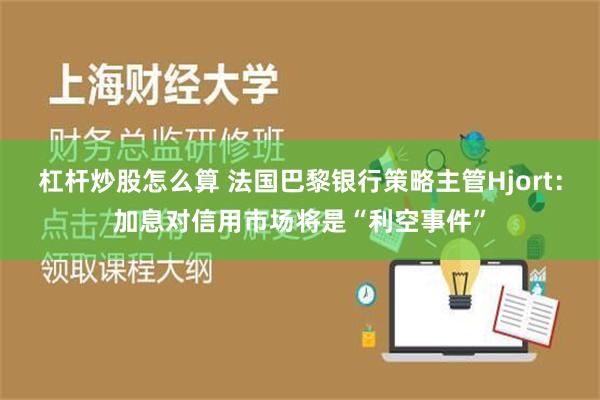 杠杆炒股怎么算 法国巴黎银行策略主管Hjort：加息对信用市场将是“利空事件”