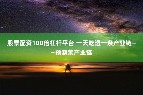 股票配资100倍杠杆平台 一天吃透一条产业链——预制菜产业链