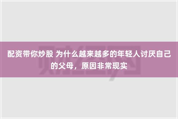 配资带你炒股 为什么越来越多的年轻人讨厌自己的父母，原因非常现实