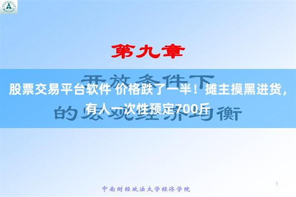 股票交易平台软件 价格跌了一半！摊主摸黑进货，有人一次性预定700斤